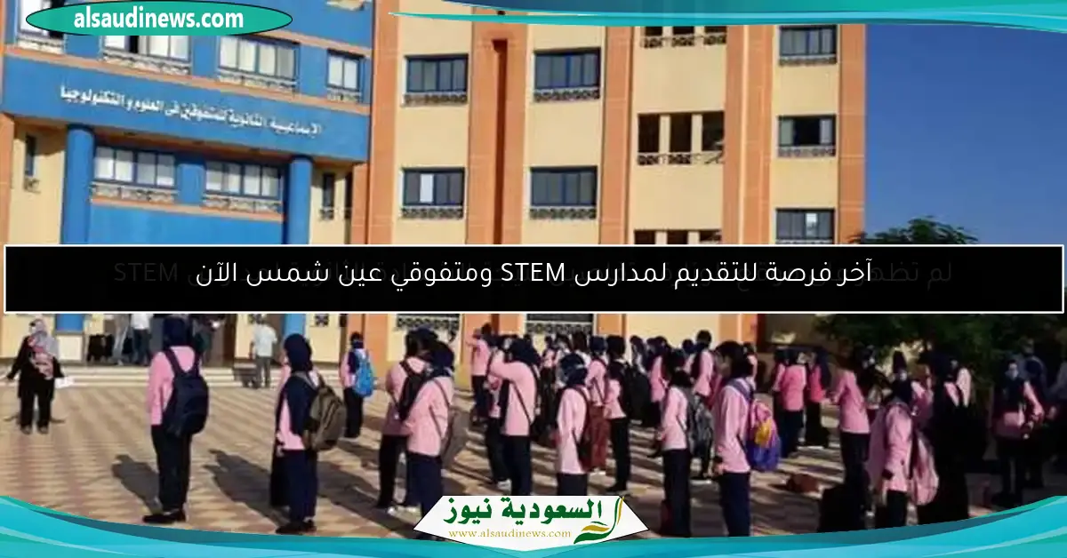 آخر فرصة للتقديم لمدارس STEM ومتفوقي عين شمس الآن