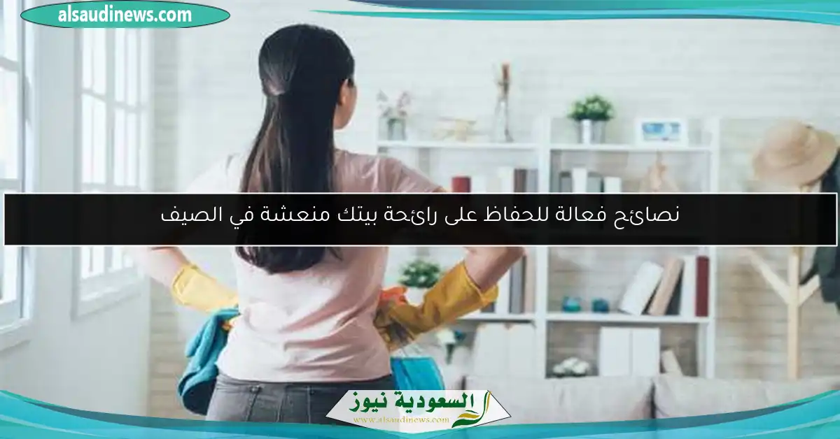 نصائح فعالة للحفاظ على رائحة بيتك منعشة في الصيف