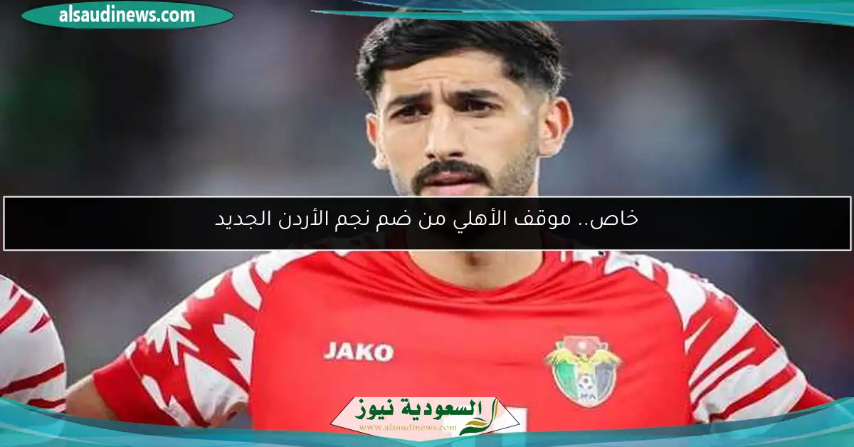 خاص.. موقف الأهلي من ضم نجم الأردن الجديد