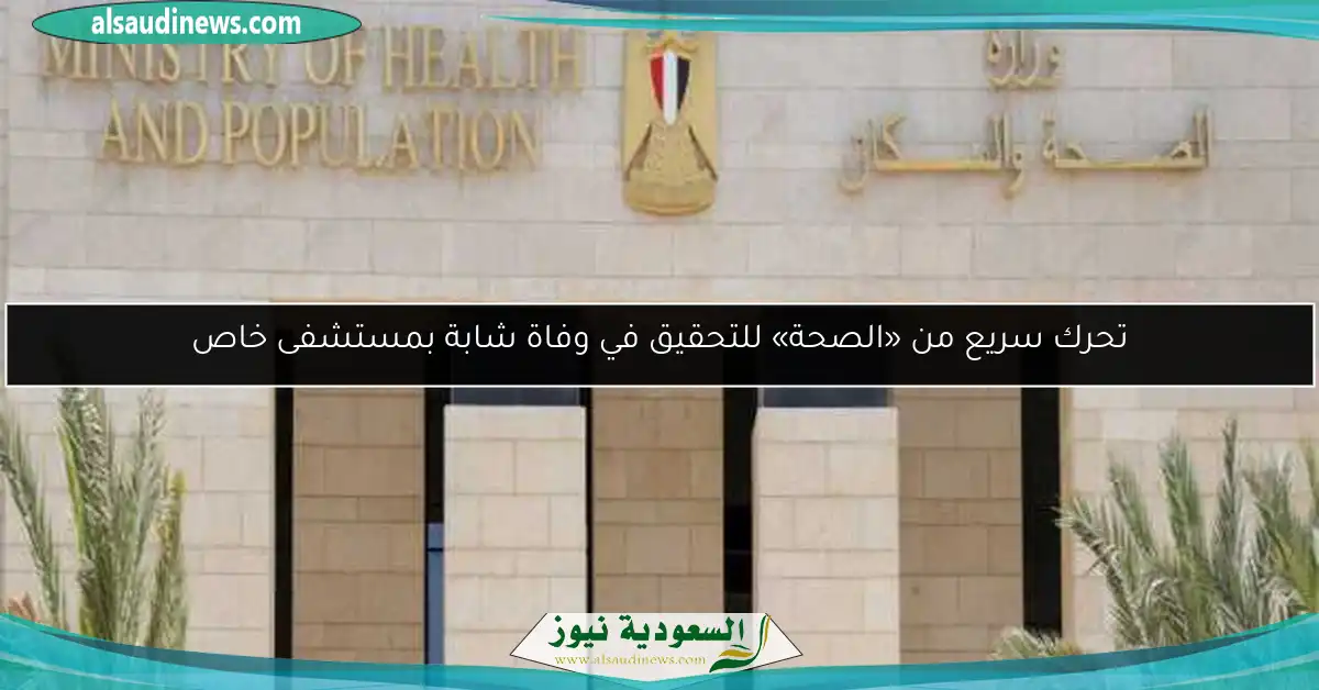 تحرك سريع من «الصحة» للتحقيق في وفاة شابة بمستشفى خاص