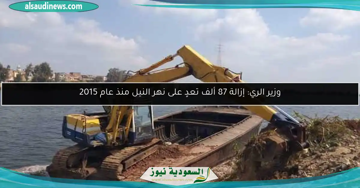 وزير الري: إزالة 87 ألف تعدٍ على نهر النيل منذ عام 2015