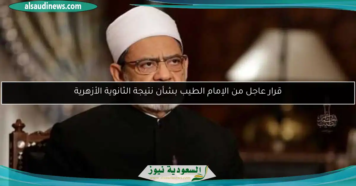 قرار عاجل من الإمام الطيب بشأن نتيجة الثانوية الأزهرية