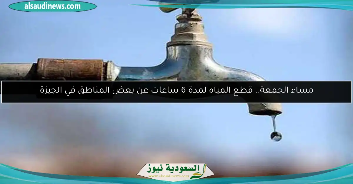 مساء الجمعة.. قطع المياه لمدة 6 ساعات عن بعض المناطق في الجيزة