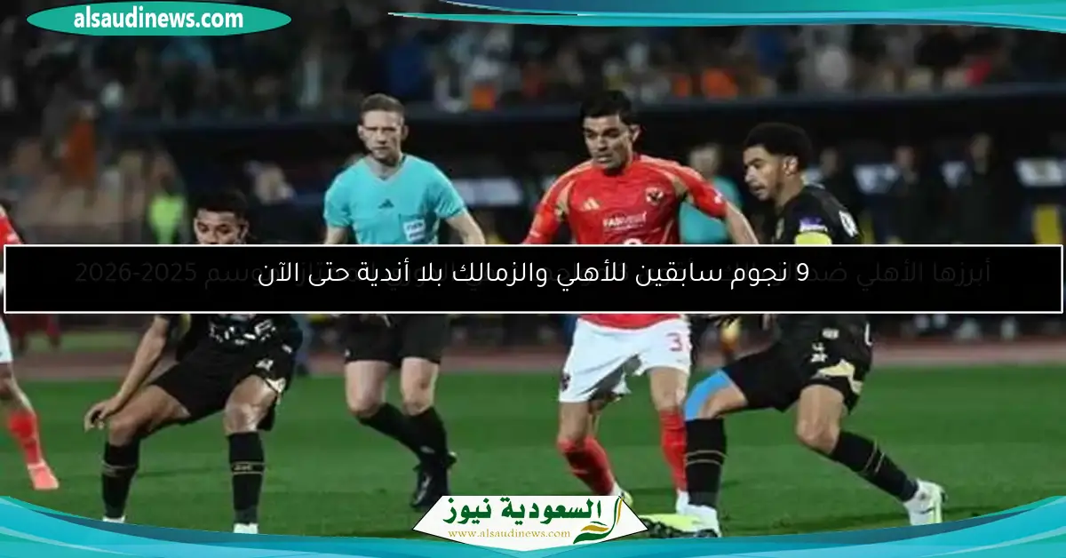 9 نجوم سابقين للأهلي والزمالك بلا أندية حتى الآن