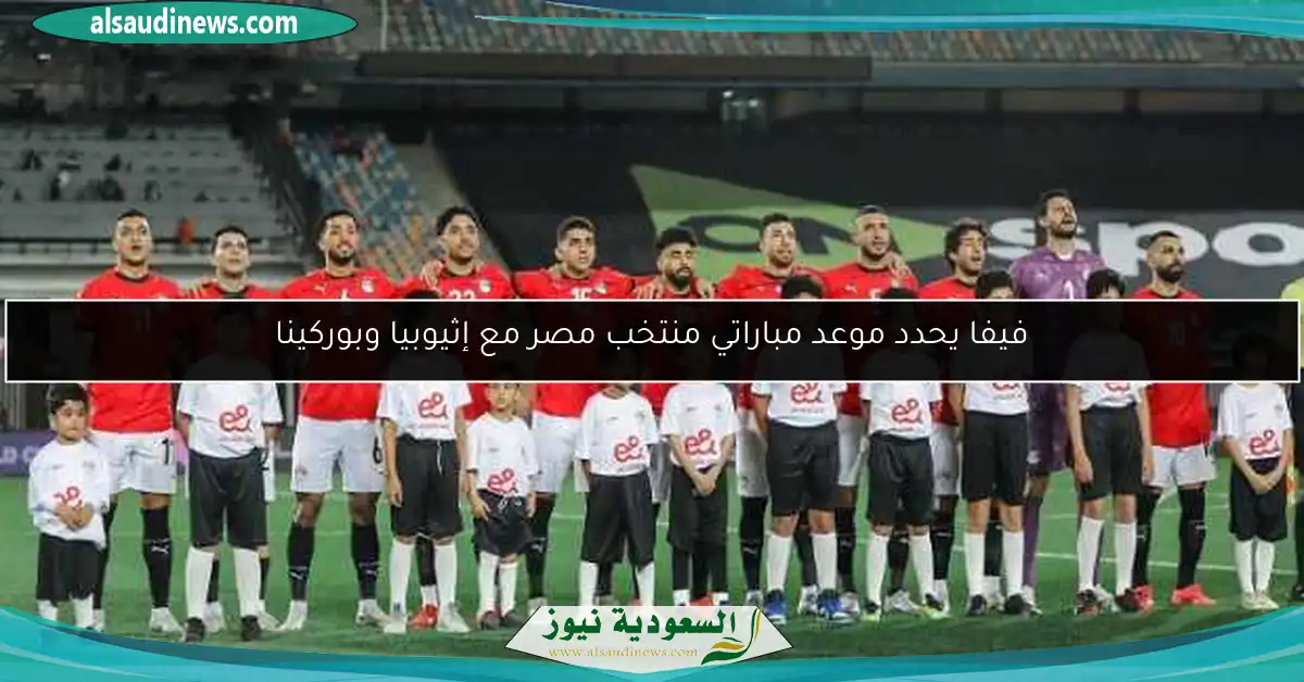 فيفا يحدد موعد مباراتي منتخب مصر مع إثيوبيا وبوركينا