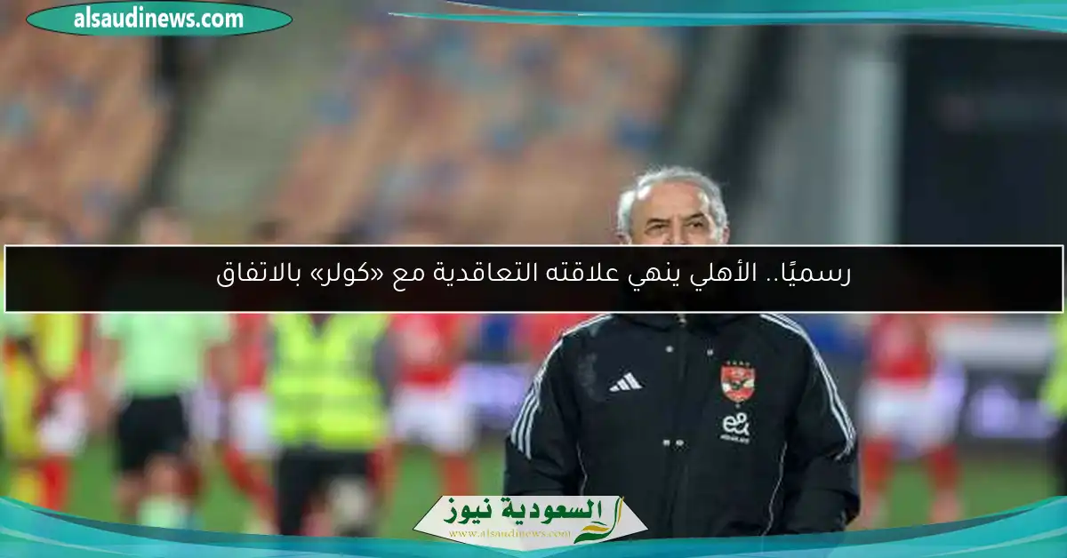 رسميًا.. الأهلي ينهي علاقته التعاقدية مع «كولر» بالاتفاق