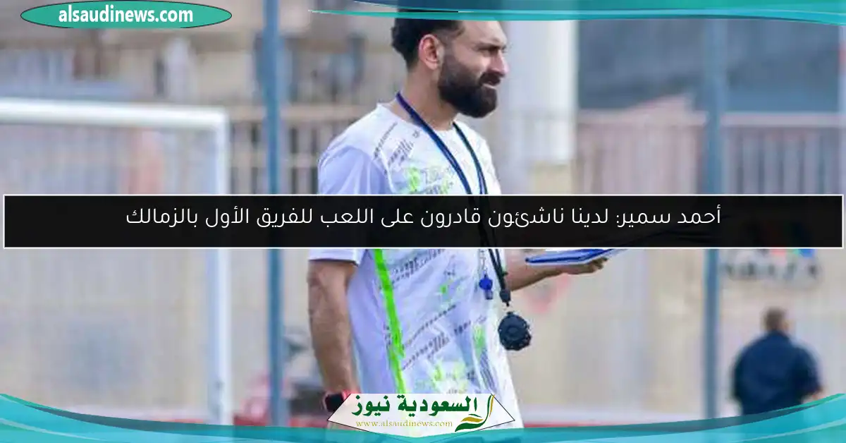 أحمد سمير: لدينا ناشئون قادرون على اللعب للفريق الأول بالزمالك