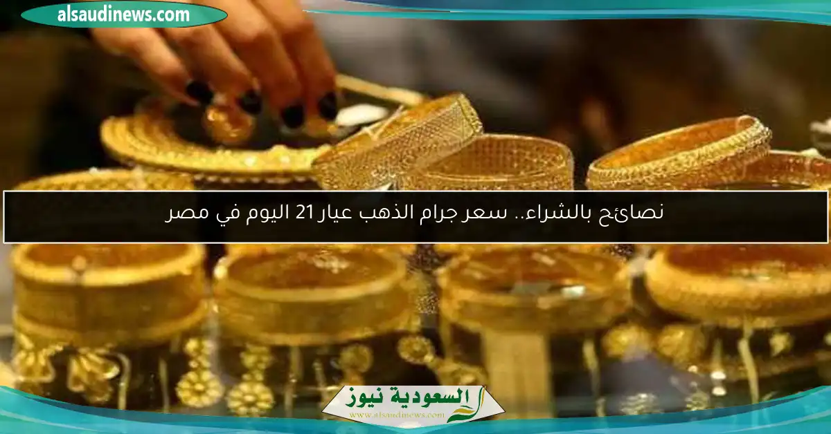 نصائح بالشراء.. سعر جرام الذهب عيار 21 اليوم في مصر