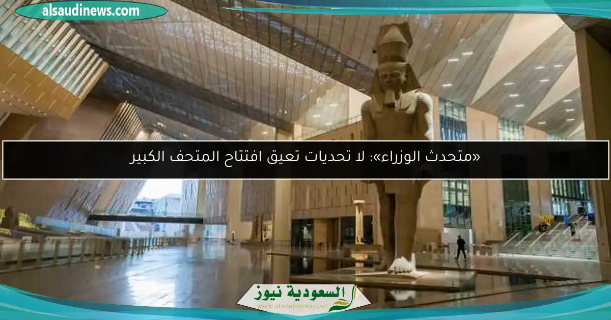«متحدث الوزراء»: لا تحديات تعيق افتتاح المتحف الكبير