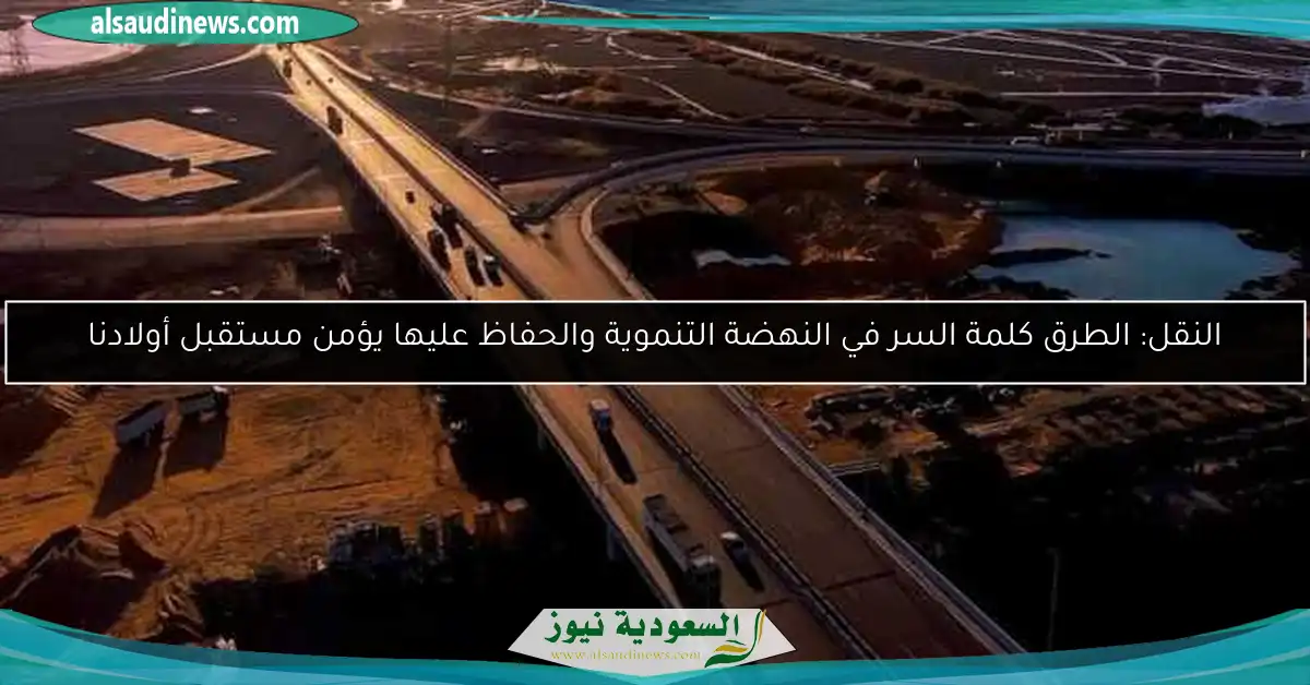 النقل: الطرق كلمة السر في النهضة التنموية والحفاظ عليها يؤمن مستقبل أولادنا
