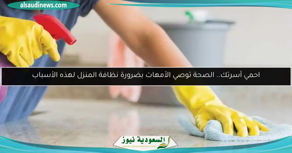 احمي أسرتك.. الصحة توصي الأمهات بضرورة نظافة المنزل لهذه الأسباب