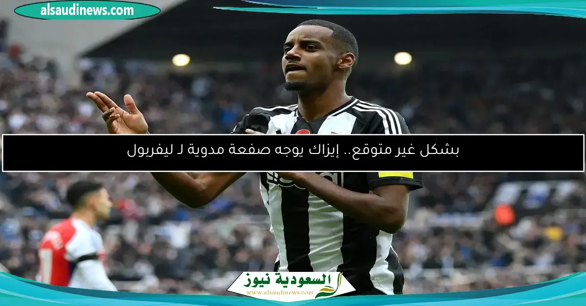 بشكل غير متوقع.. إيزاك يوجه صفعة مدوية لـ ليفربول