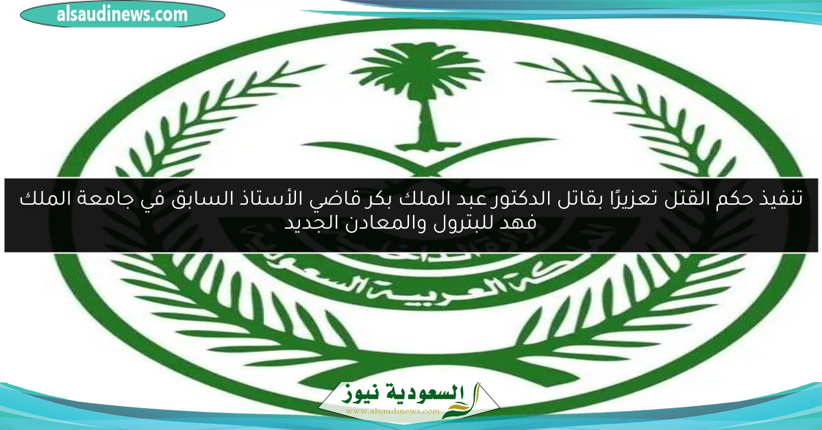 تنفيذ حكم القتل تعزيرًا بقاتل الدكتور عبد الملك بكر قاضي الأستاذ السابق في جامعة الملك فهد للبترول والمعادن الجديد
