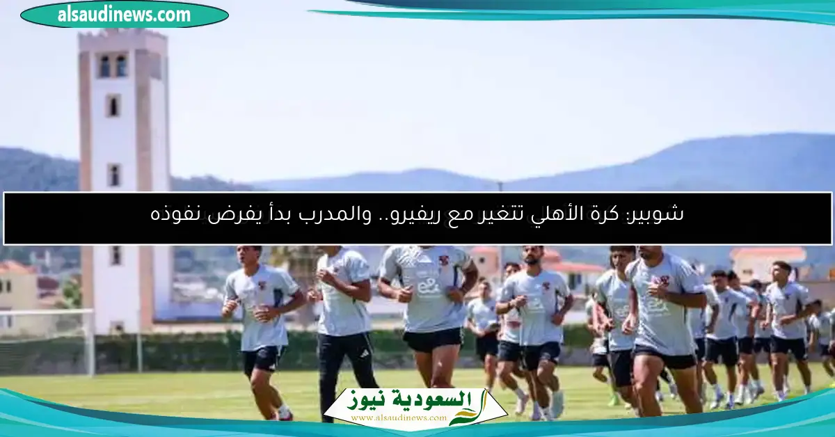 شوبير: كرة الأهلي تتغير مع ريفيرو.. والمدرب بدأ يفرض نفوذه