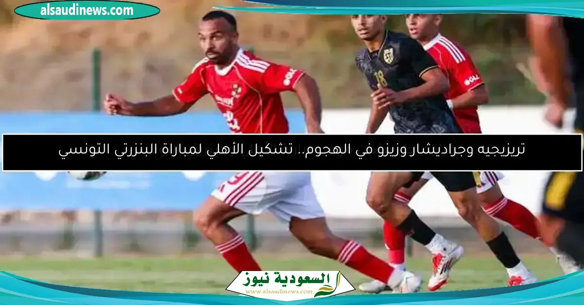 تريزيجيه وجراديشار وزيزو في الهجوم.. تشكيل الأهلي لمباراة البنزرتي التونسي