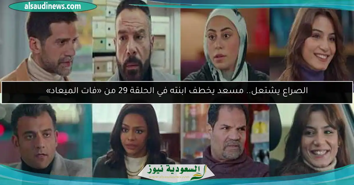 الصراع يشتعل.. مسعد يخطف ابنته في الحلقة 29 من «فات الميعاد»