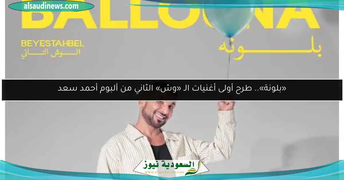 «بلونة».. طرح أولى أغنيات الـ «وش» الثاني من ألبوم أحمد سعد