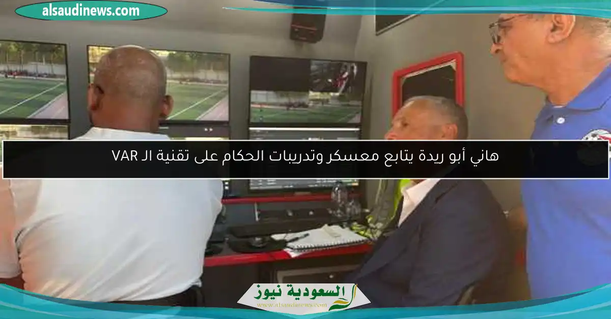 هاني أبو ريدة يتابع معسكر وتدريبات الحكام على تقنية الـ VAR