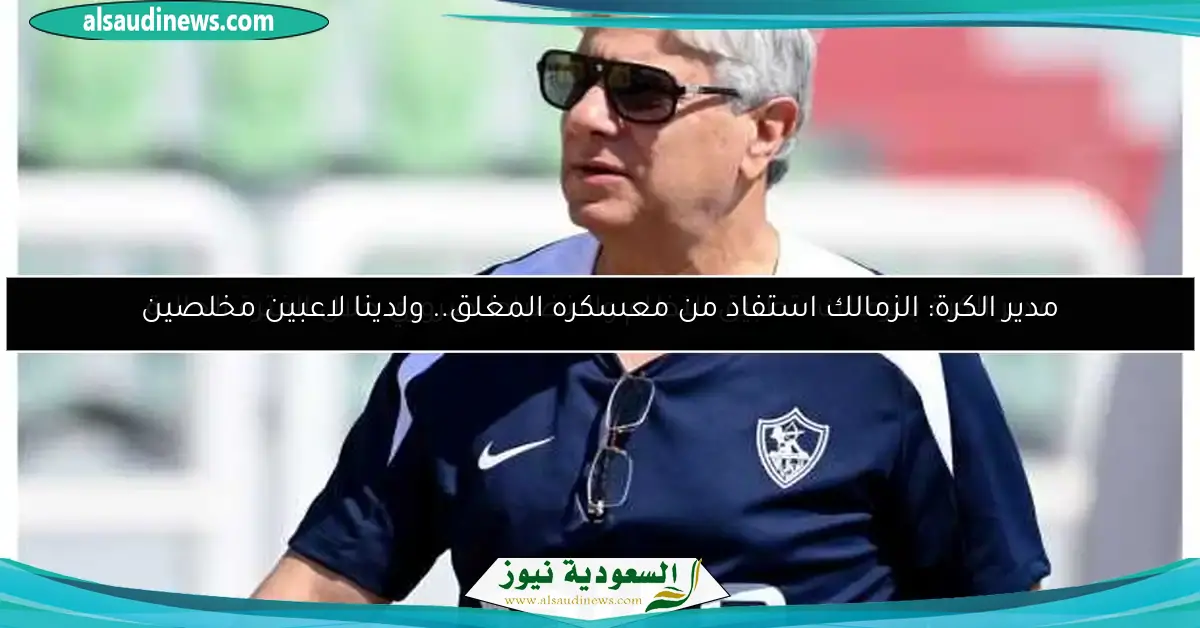 مدير الكرة: الزمالك استفاد من معسكره المغلق.. ولدينا لاعبين مخلصين