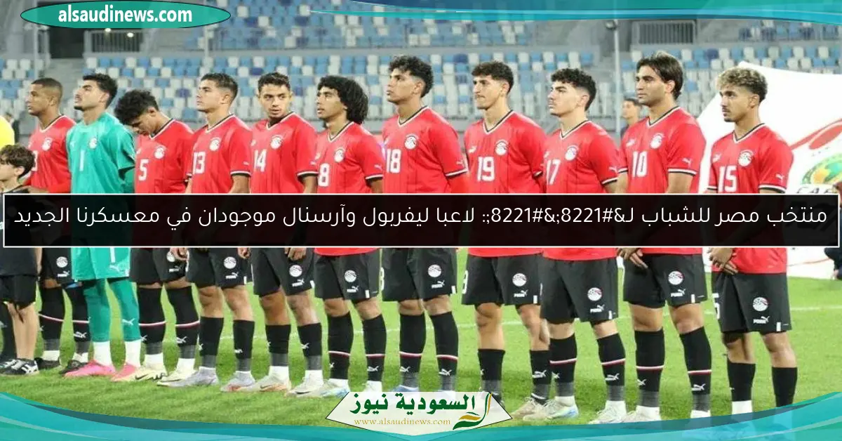 منتخب مصر للشباب لـ””: لاعبا ليفربول وآرسنال موجودان في معسكرنا الجديد