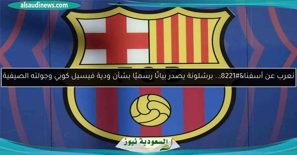 نعرب عن أسفنا”.. برشلونة يصدر بيانًا رسميًا بشأن ودية فيسيل كوبي وجولته الصيفية