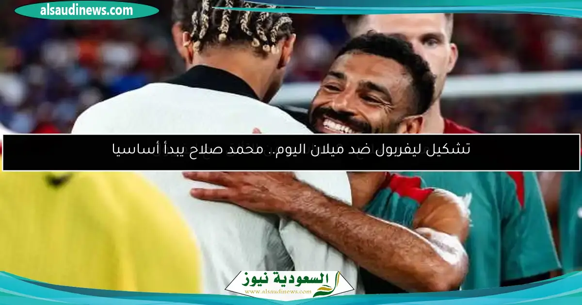 تشكيل ليفربول ضد ميلان اليوم.. محمد صلاح يبدأ أساسيا