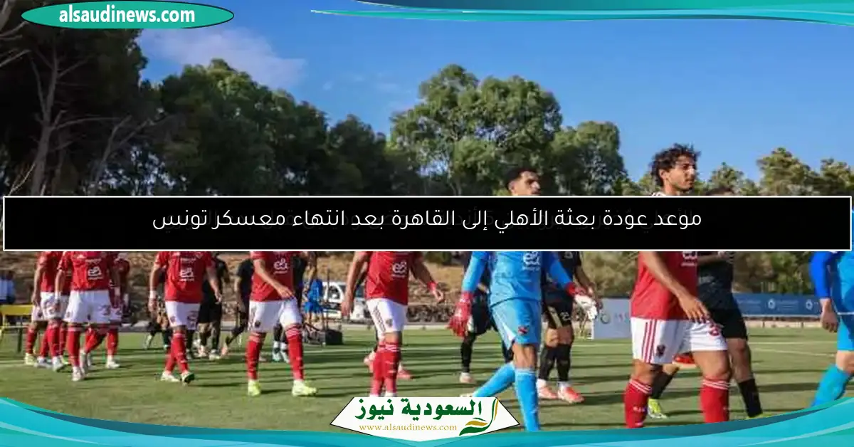 موعد عودة بعثة الأهلي إلى القاهرة بعد انتهاء معسكر تونس