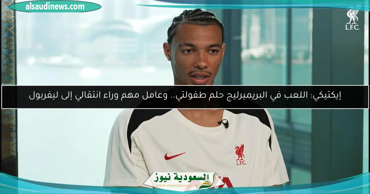 إيكتيكي: اللعب في البريميرليج حلم طفولتي.. وعامل مهم وراء انتقالي إلى ليفربول