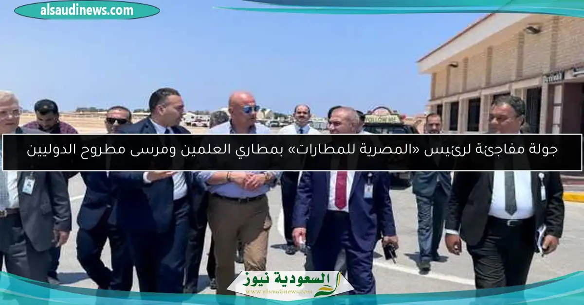 جولة مفاجئة لرئيس «المصرية للمطارات» بمطاري العلمين ومرسى مطروح الدوليين