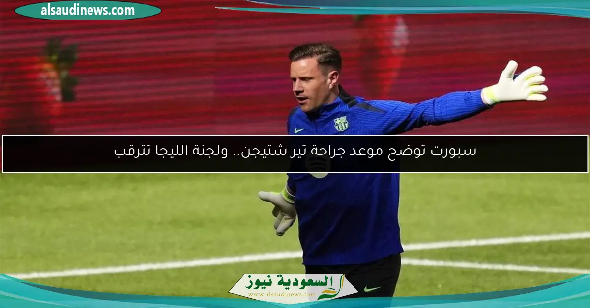 سبورت توضح موعد جراحة تير شتيجن.. ولجنة الليجا تترقب