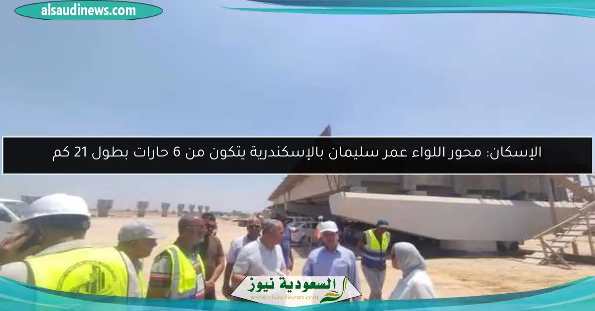 الإسكان: محور اللواء عمر سليمان بالإسكندرية يتكون من 6 حارات بطول 21 كم
