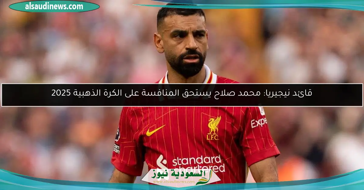قائد نيجيريا: محمد صلاح يستحق المنافسة على الكرة الذهبية 2025