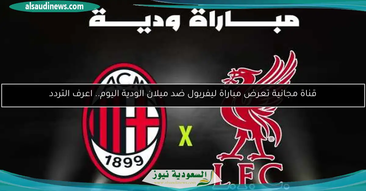قناة مجانية تعرض مباراة ليفربول ضد ميلان الودية اليوم.. اعرف التردد