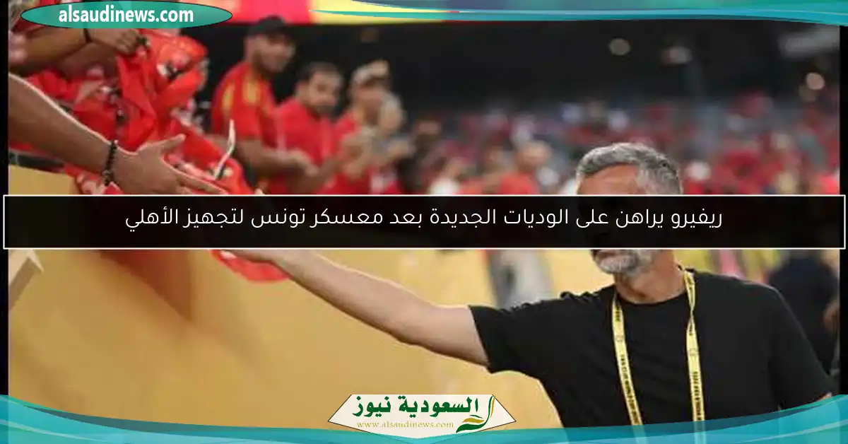 ريفيرو يراهن على الوديات الجديدة بعد معسكر تونس لتجهيز الأهلي