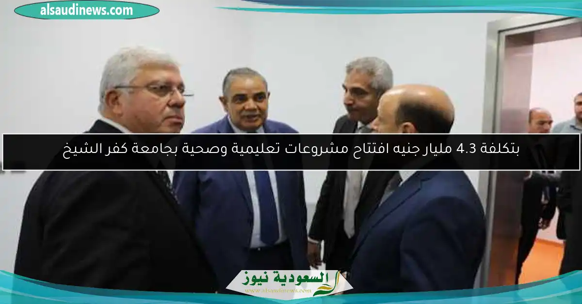 بتكلفة 4.3 مليار جنيه افتتاح مشروعات تعليمية وصحية بجامعة كفر الشيخ