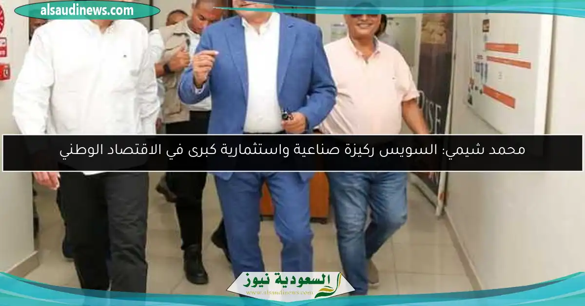 محمد شيمي: السويس ركيزة صناعية واستثمارية كبرى في الاقتصاد الوطني