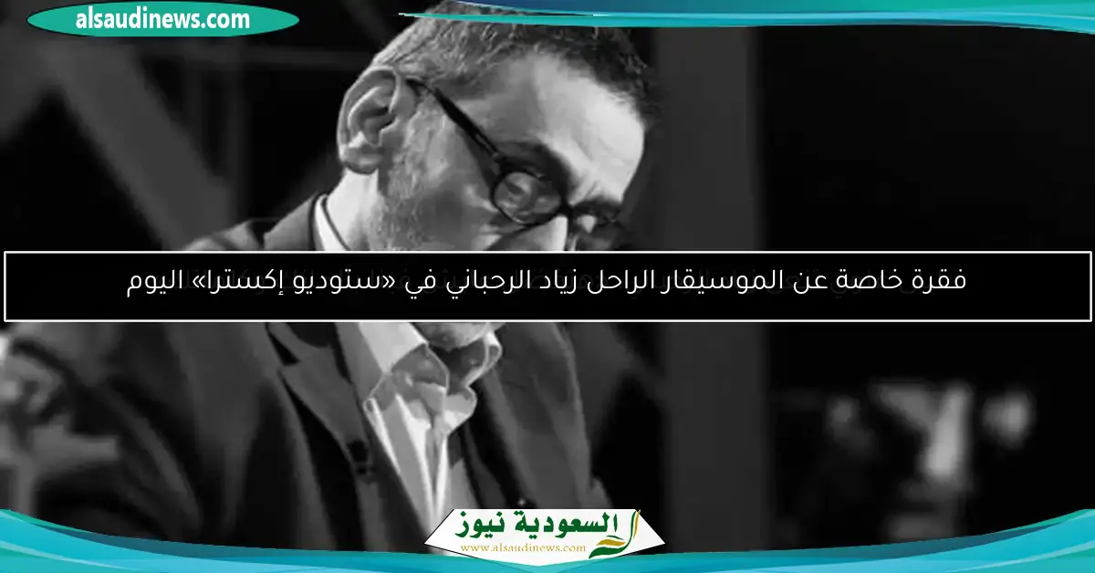 فقرة خاصة عن الموسيقار الراحل زياد الرحباني في «ستوديو إكسترا» اليوم