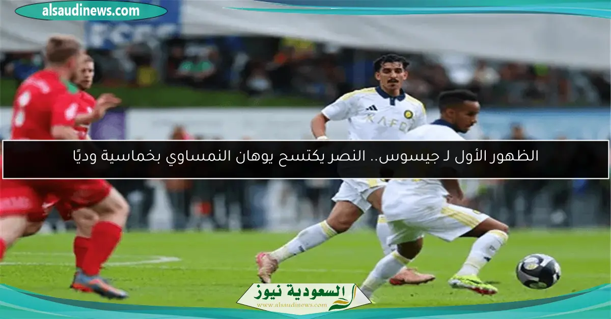 الظهور الأول لـ جيسوس.. النصر يكتسح يوهان النمساوي بخماسية وديًا