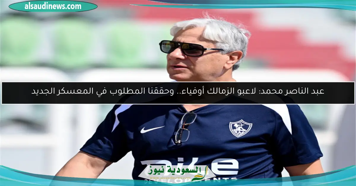 عبد الناصر محمد: لاعبو الزمالك أوفياء.. وحققنا المطلوب في المعسكر الجديد