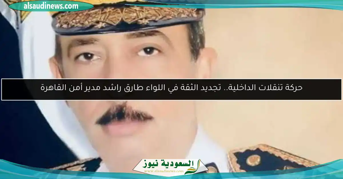 حركة تنقلات الداخلية.. تجديد الثقة في اللواء طارق راشد مدير أمن القاهرة