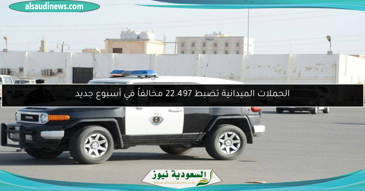 الحملات الميدانية تضبط 22.497 مخالفاً في أسبوع جديد