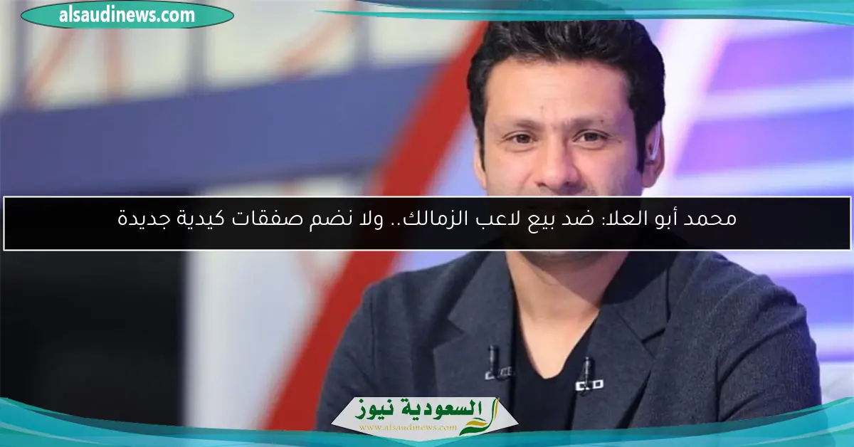 محمد أبو العلا: ضد بيع لاعب الزمالك.. ولا نضم صفقات كيدية جديدة