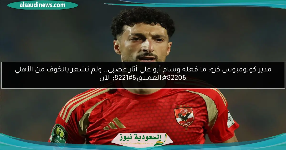 مدير كولومبوس كرو: ما فعله وسام أبو علي أثار غضبي.. ولم نشعر بالخوف من الأهلي “العملاق” الآن
