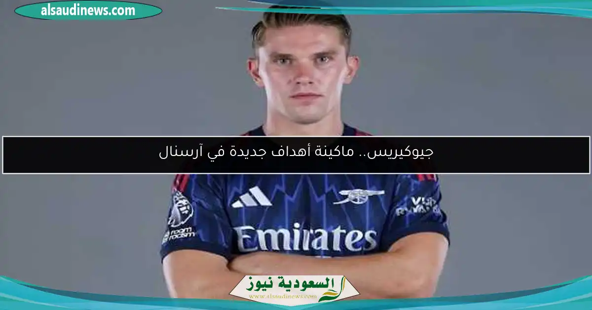 جيوكيريس.. ماكينة أهداف جديدة في آرسنال