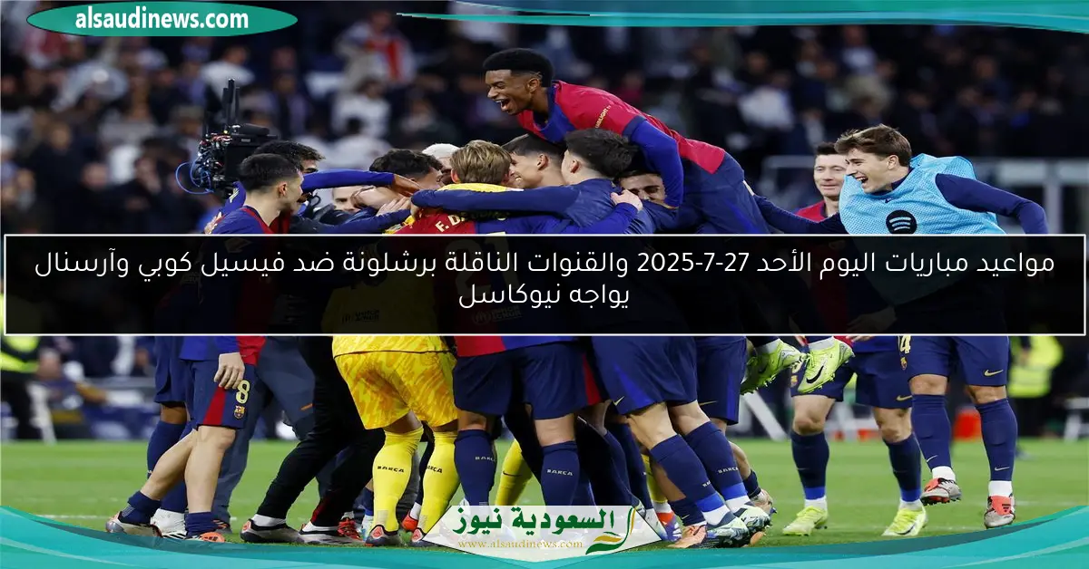 مواعيد مباريات اليوم الأحد 27-7-2025 والقنوات الناقلة برشلونة ضد فيسيل كوبي وآرسنال يواجه نيوكاسل