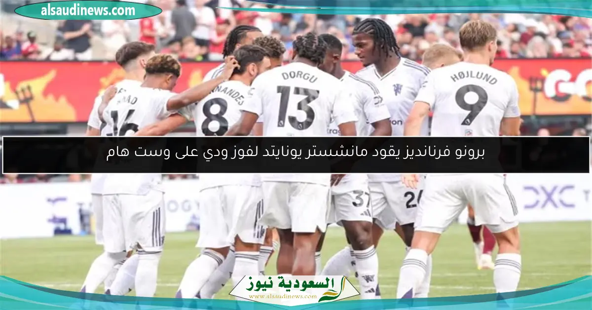 برونو فرنانديز يقود مانشستر يونايتد لفوز ودي على وست هام