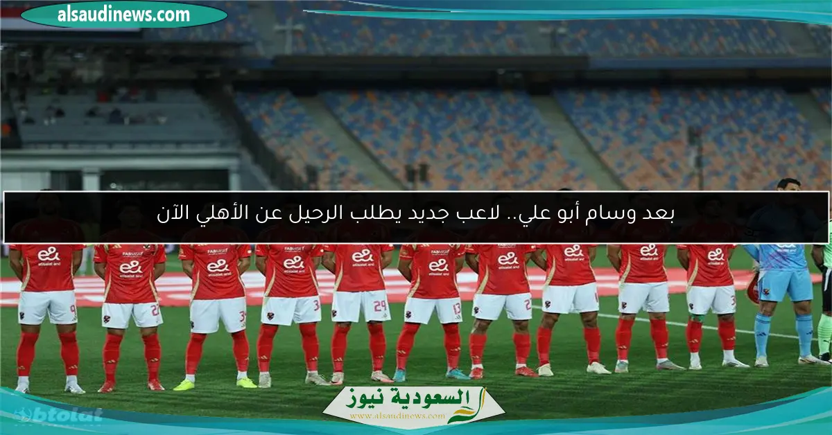 بعد وسام أبو علي.. لاعب جديد يطلب الرحيل عن الأهلي الآن