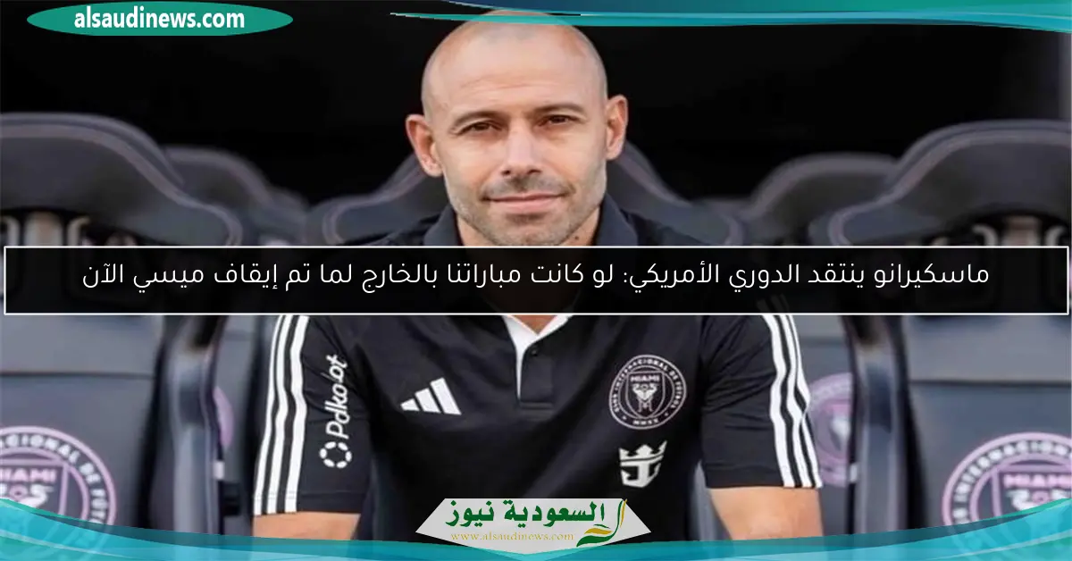 ماسكيرانو ينتقد الدوري الأمريكي: لو كانت مباراتنا بالخارج لما تم إيقاف ميسي الآن