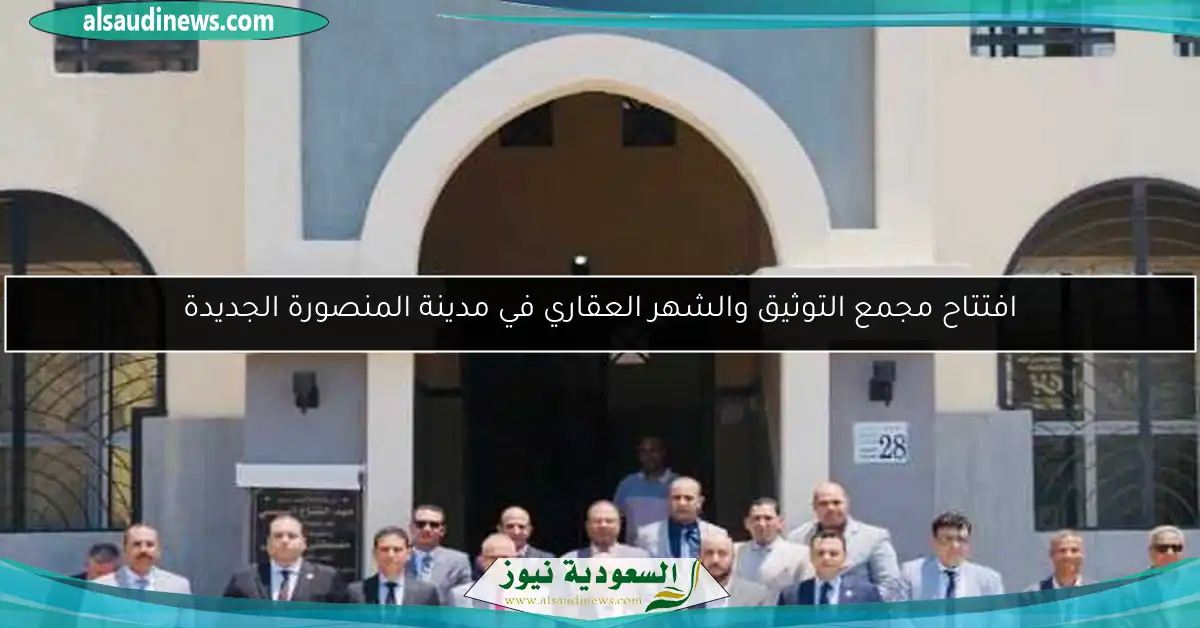 افتتاح مجمع التوثيق والشهر العقاري في مدينة المنصورة الجديدة