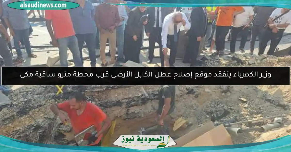 وزير الكهرباء يتفقد موقع إصلاح عطل الكابل الأرضي قرب محطة مترو ساقية مكي